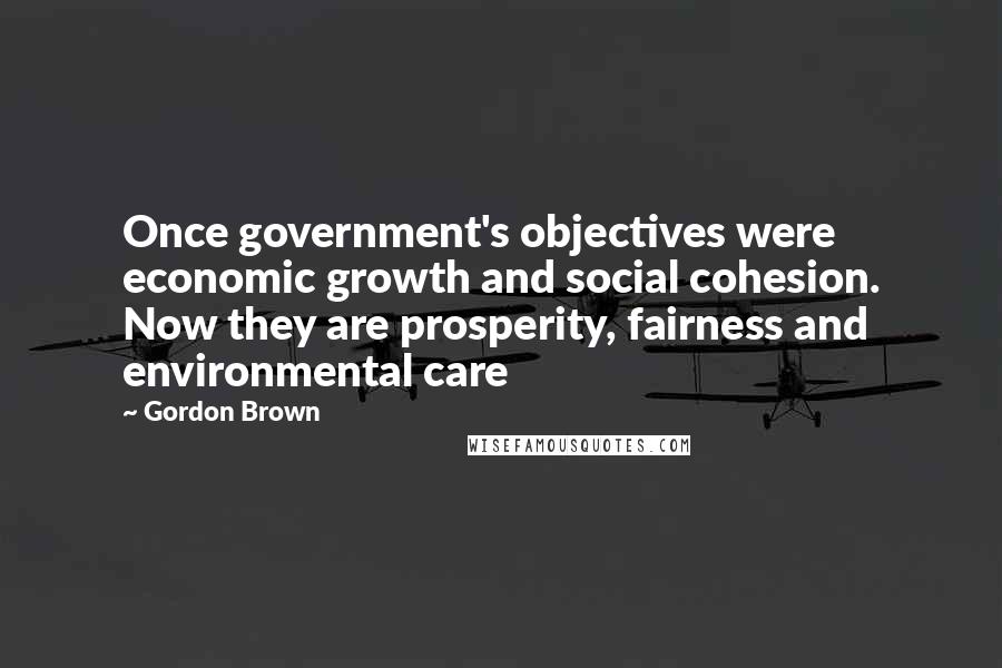 Gordon Brown Quotes: Once government's objectives were economic growth and social cohesion. Now they are prosperity, fairness and environmental care