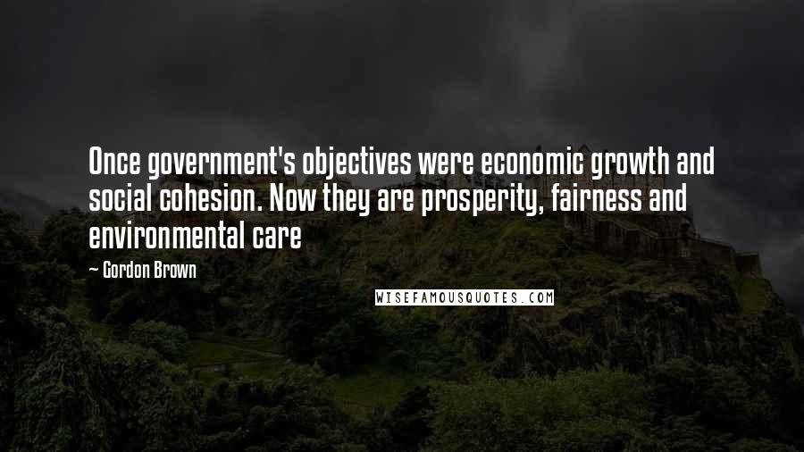 Gordon Brown Quotes: Once government's objectives were economic growth and social cohesion. Now they are prosperity, fairness and environmental care