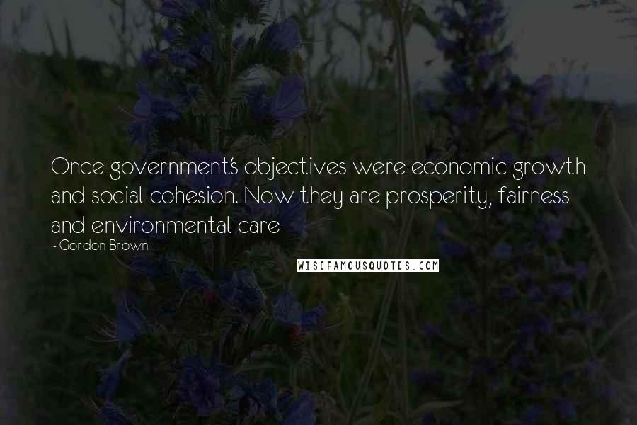 Gordon Brown Quotes: Once government's objectives were economic growth and social cohesion. Now they are prosperity, fairness and environmental care