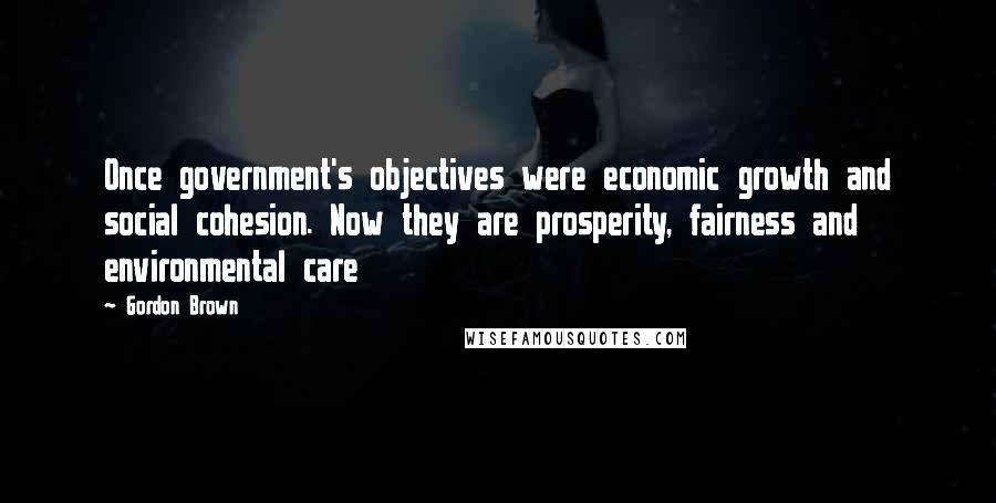 Gordon Brown Quotes: Once government's objectives were economic growth and social cohesion. Now they are prosperity, fairness and environmental care