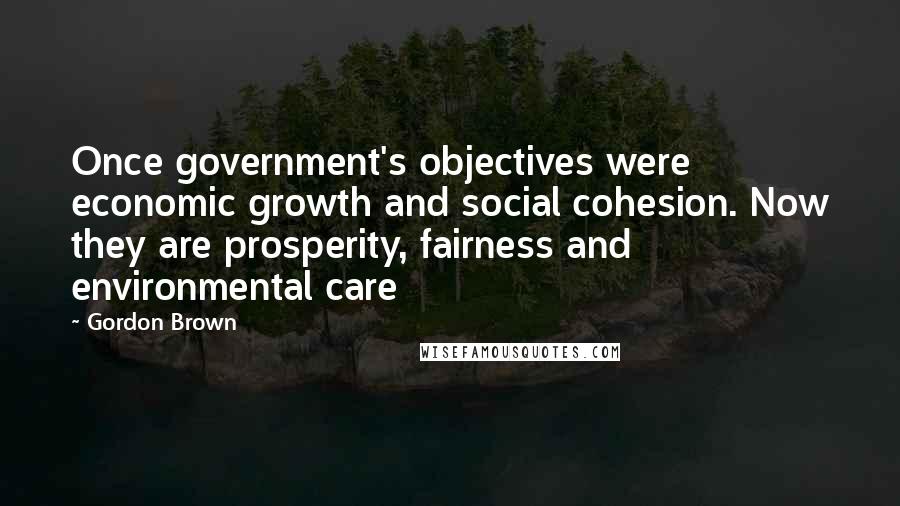 Gordon Brown Quotes: Once government's objectives were economic growth and social cohesion. Now they are prosperity, fairness and environmental care