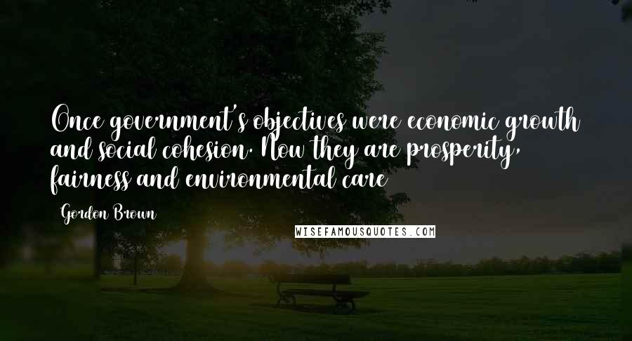 Gordon Brown Quotes: Once government's objectives were economic growth and social cohesion. Now they are prosperity, fairness and environmental care