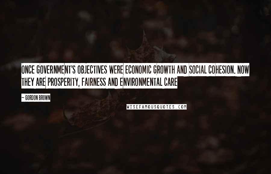 Gordon Brown Quotes: Once government's objectives were economic growth and social cohesion. Now they are prosperity, fairness and environmental care