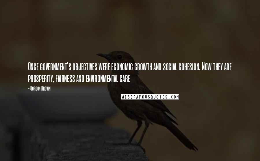 Gordon Brown Quotes: Once government's objectives were economic growth and social cohesion. Now they are prosperity, fairness and environmental care