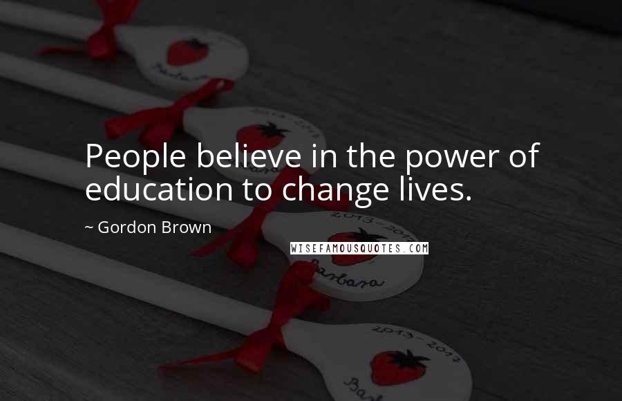 Gordon Brown Quotes: People believe in the power of education to change lives.