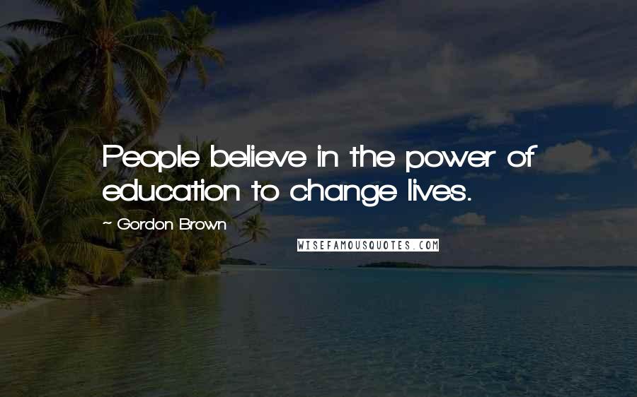 Gordon Brown Quotes: People believe in the power of education to change lives.