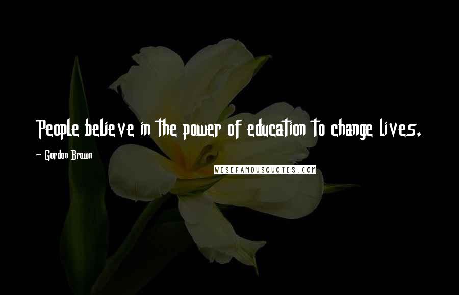 Gordon Brown Quotes: People believe in the power of education to change lives.