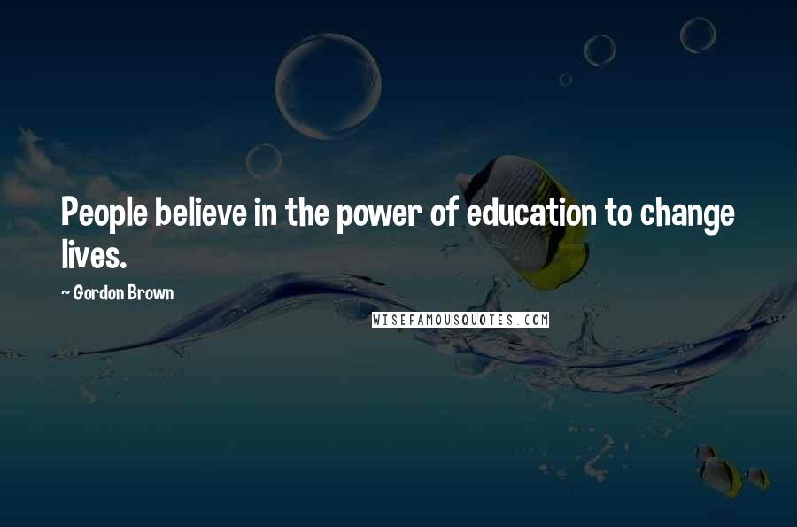 Gordon Brown Quotes: People believe in the power of education to change lives.