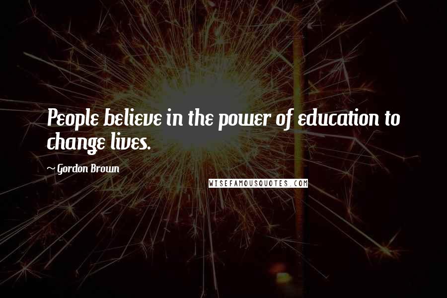 Gordon Brown Quotes: People believe in the power of education to change lives.