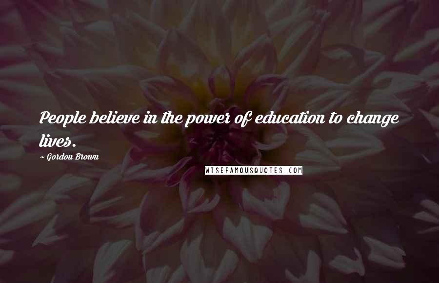 Gordon Brown Quotes: People believe in the power of education to change lives.