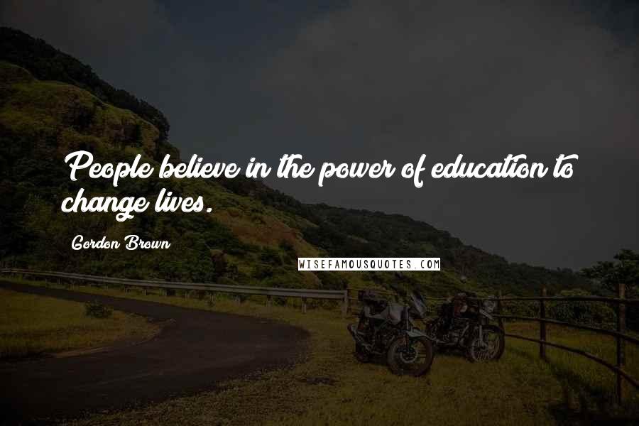 Gordon Brown Quotes: People believe in the power of education to change lives.