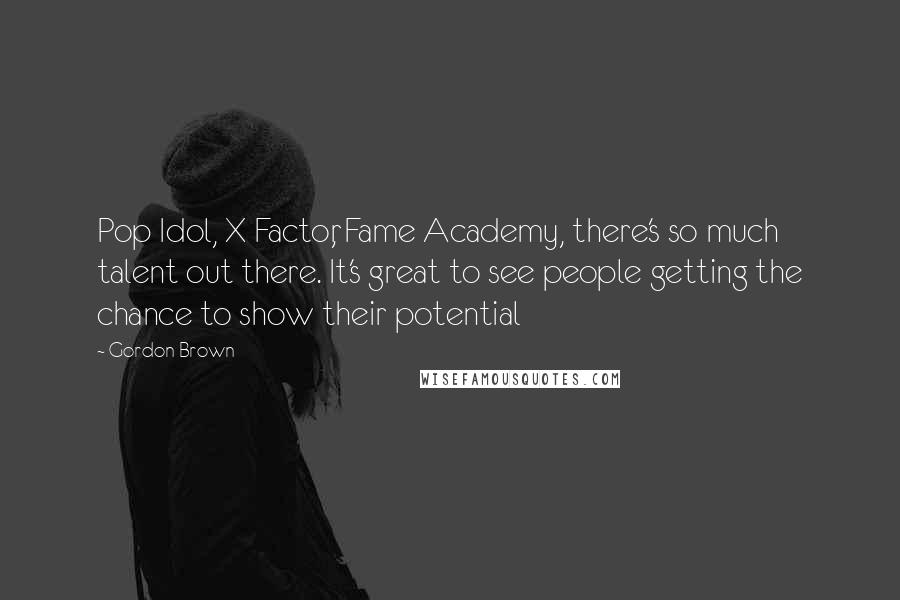 Gordon Brown Quotes: Pop Idol, X Factor, Fame Academy, there's so much talent out there. It's great to see people getting the chance to show their potential