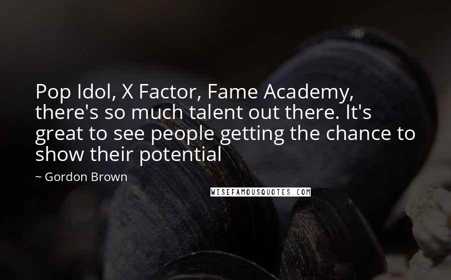 Gordon Brown Quotes: Pop Idol, X Factor, Fame Academy, there's so much talent out there. It's great to see people getting the chance to show their potential