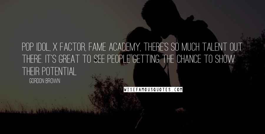 Gordon Brown Quotes: Pop Idol, X Factor, Fame Academy, there's so much talent out there. It's great to see people getting the chance to show their potential
