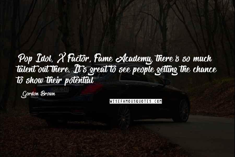 Gordon Brown Quotes: Pop Idol, X Factor, Fame Academy, there's so much talent out there. It's great to see people getting the chance to show their potential