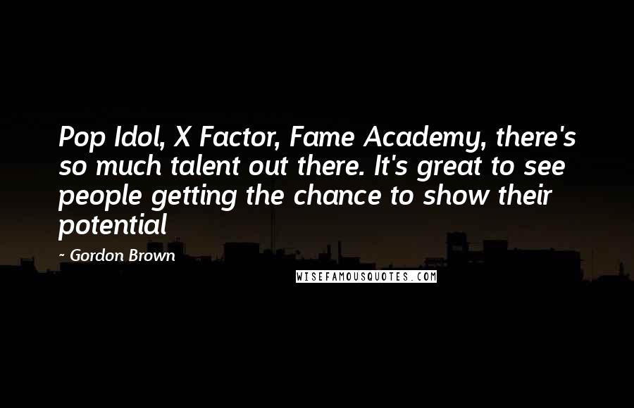 Gordon Brown Quotes: Pop Idol, X Factor, Fame Academy, there's so much talent out there. It's great to see people getting the chance to show their potential