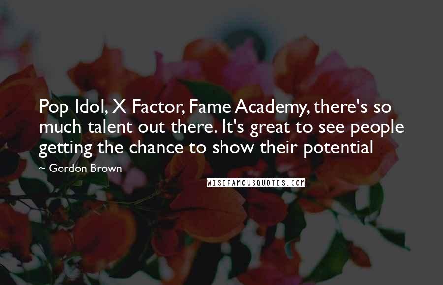 Gordon Brown Quotes: Pop Idol, X Factor, Fame Academy, there's so much talent out there. It's great to see people getting the chance to show their potential