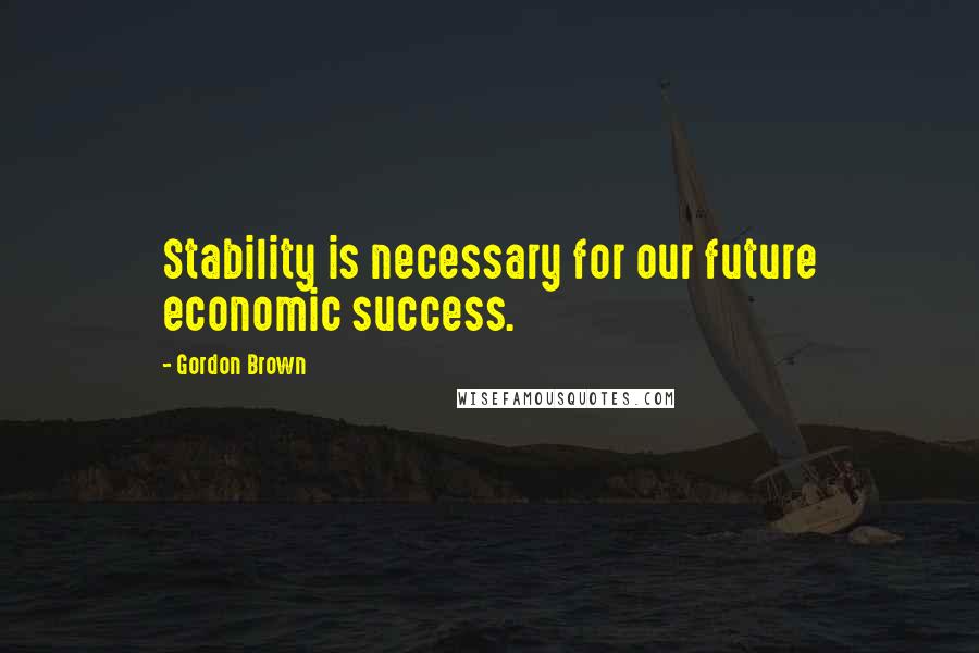 Gordon Brown Quotes: Stability is necessary for our future economic success.