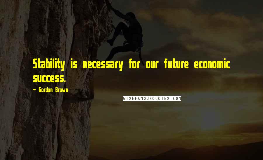 Gordon Brown Quotes: Stability is necessary for our future economic success.