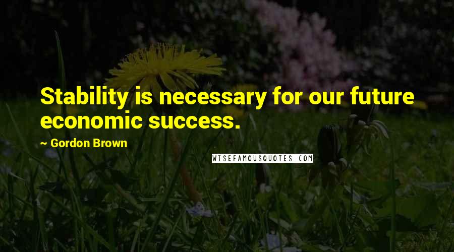 Gordon Brown Quotes: Stability is necessary for our future economic success.