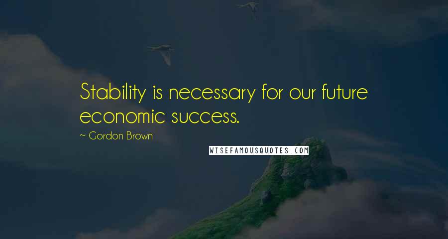 Gordon Brown Quotes: Stability is necessary for our future economic success.