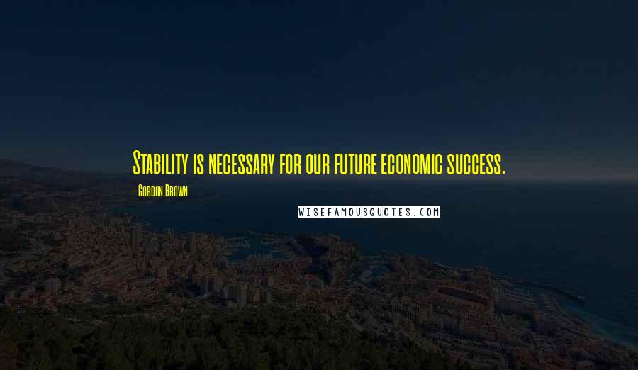 Gordon Brown Quotes: Stability is necessary for our future economic success.