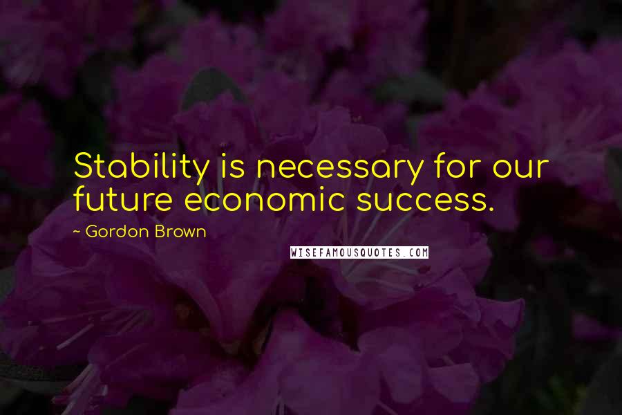 Gordon Brown Quotes: Stability is necessary for our future economic success.