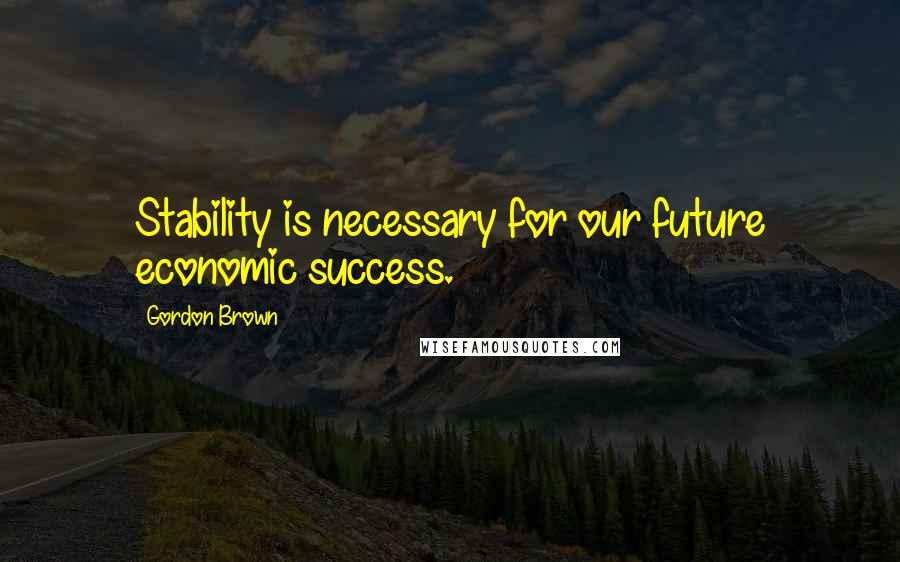 Gordon Brown Quotes: Stability is necessary for our future economic success.