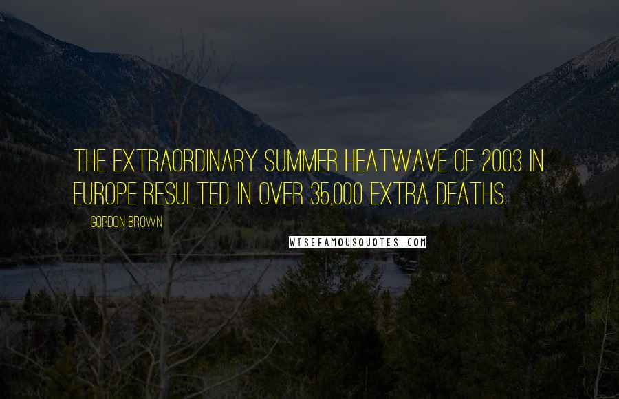 Gordon Brown Quotes: The extraordinary summer heatwave of 2003 in Europe resulted in over 35,000 extra deaths.