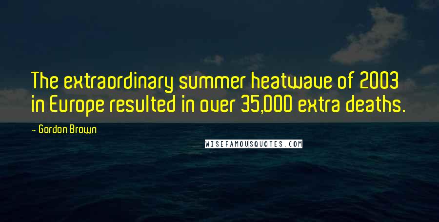 Gordon Brown Quotes: The extraordinary summer heatwave of 2003 in Europe resulted in over 35,000 extra deaths.