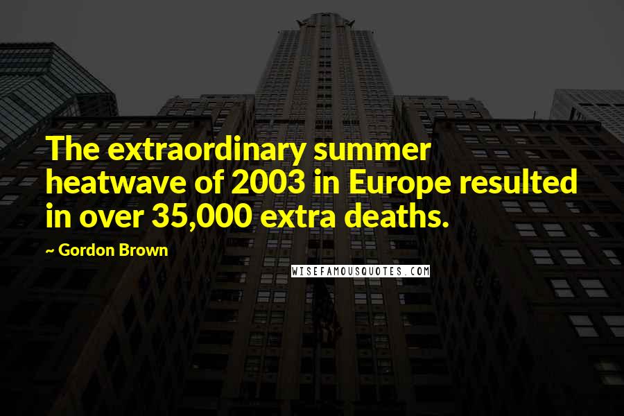 Gordon Brown Quotes: The extraordinary summer heatwave of 2003 in Europe resulted in over 35,000 extra deaths.