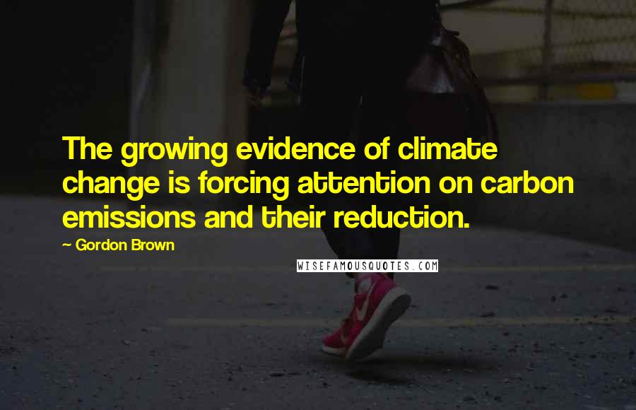 Gordon Brown Quotes: The growing evidence of climate change is forcing attention on carbon emissions and their reduction.