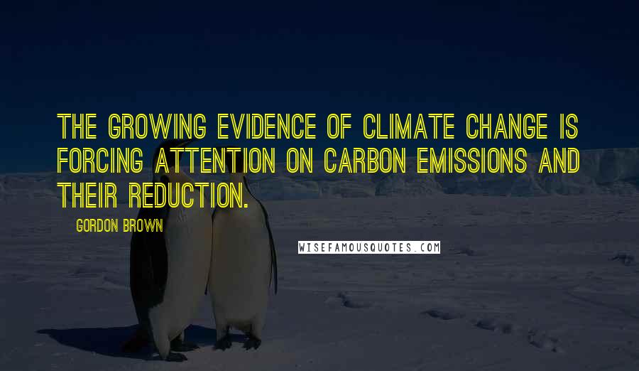 Gordon Brown Quotes: The growing evidence of climate change is forcing attention on carbon emissions and their reduction.