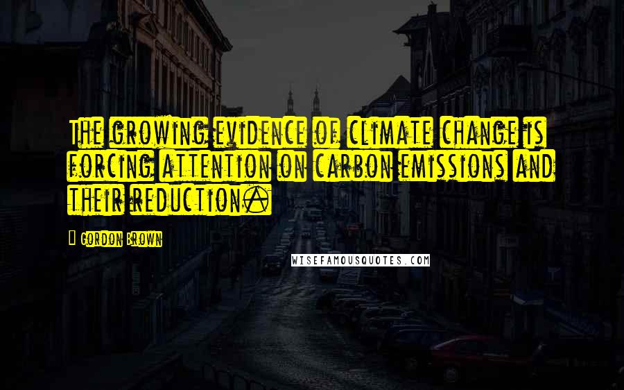 Gordon Brown Quotes: The growing evidence of climate change is forcing attention on carbon emissions and their reduction.