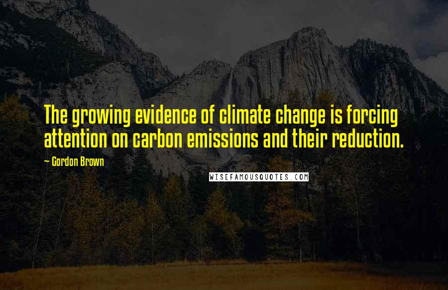 Gordon Brown Quotes: The growing evidence of climate change is forcing attention on carbon emissions and their reduction.