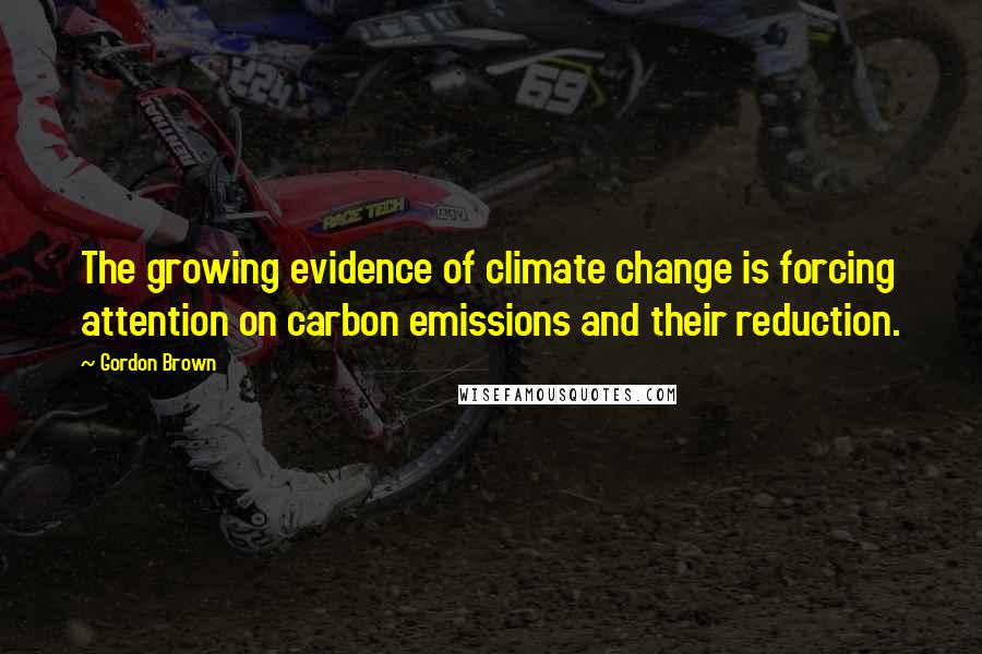 Gordon Brown Quotes: The growing evidence of climate change is forcing attention on carbon emissions and their reduction.