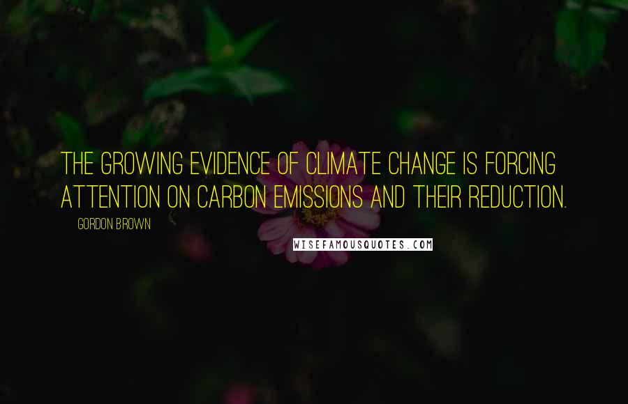 Gordon Brown Quotes: The growing evidence of climate change is forcing attention on carbon emissions and their reduction.