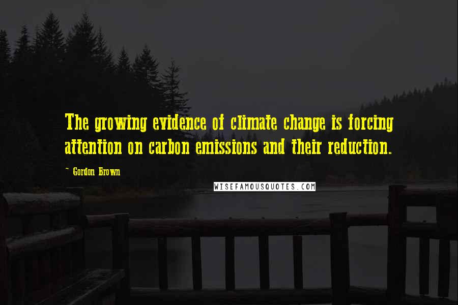 Gordon Brown Quotes: The growing evidence of climate change is forcing attention on carbon emissions and their reduction.