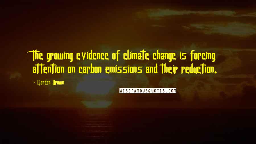 Gordon Brown Quotes: The growing evidence of climate change is forcing attention on carbon emissions and their reduction.