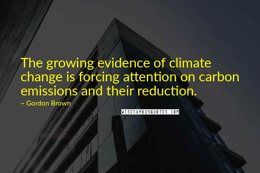 Gordon Brown Quotes: The growing evidence of climate change is forcing attention on carbon emissions and their reduction.