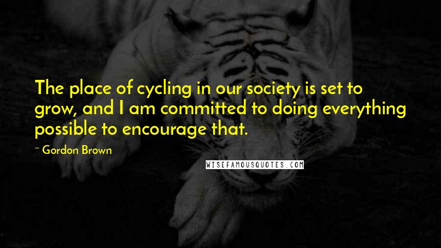 Gordon Brown Quotes: The place of cycling in our society is set to grow, and I am committed to doing everything possible to encourage that.