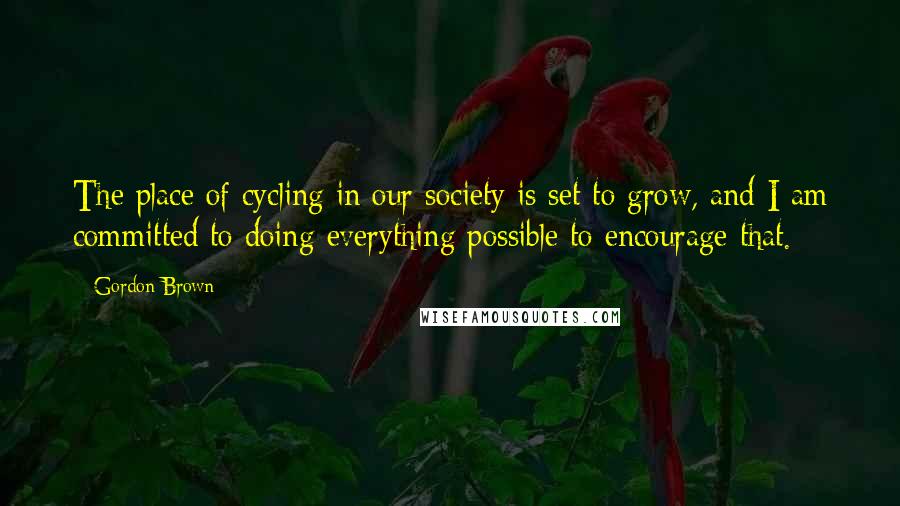 Gordon Brown Quotes: The place of cycling in our society is set to grow, and I am committed to doing everything possible to encourage that.