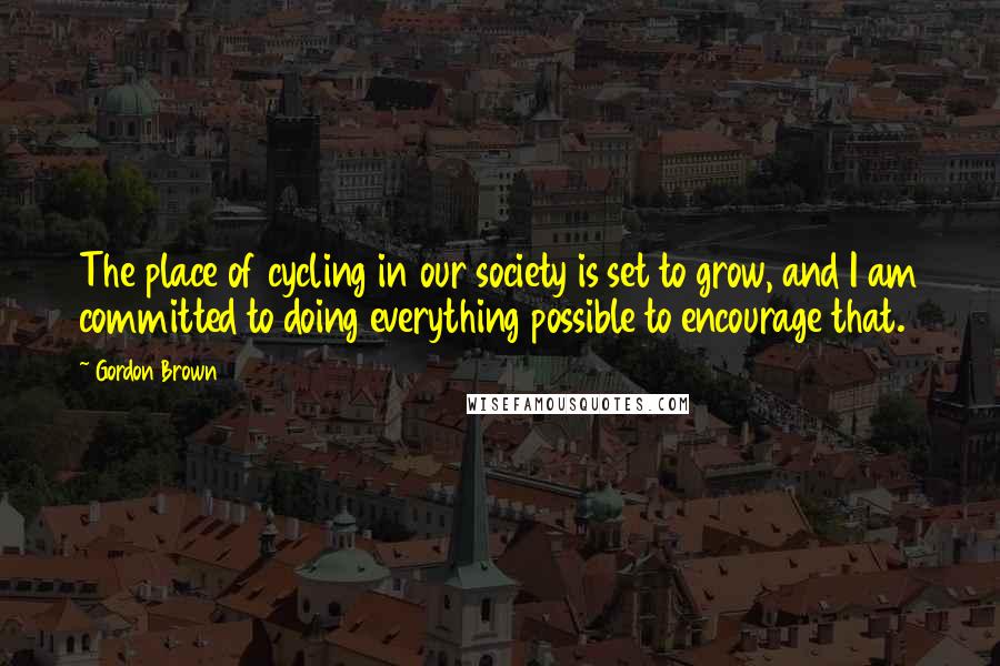 Gordon Brown Quotes: The place of cycling in our society is set to grow, and I am committed to doing everything possible to encourage that.