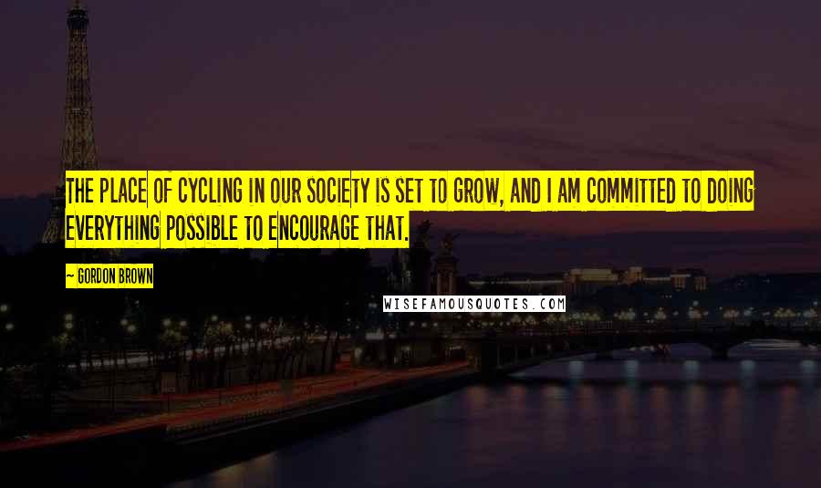 Gordon Brown Quotes: The place of cycling in our society is set to grow, and I am committed to doing everything possible to encourage that.