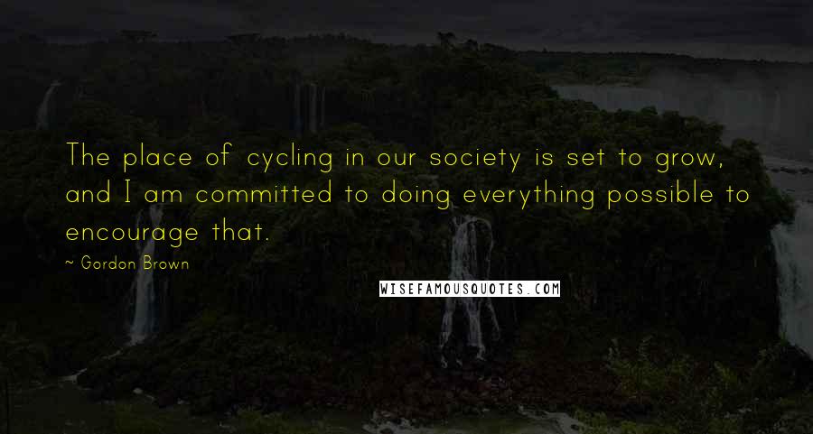 Gordon Brown Quotes: The place of cycling in our society is set to grow, and I am committed to doing everything possible to encourage that.