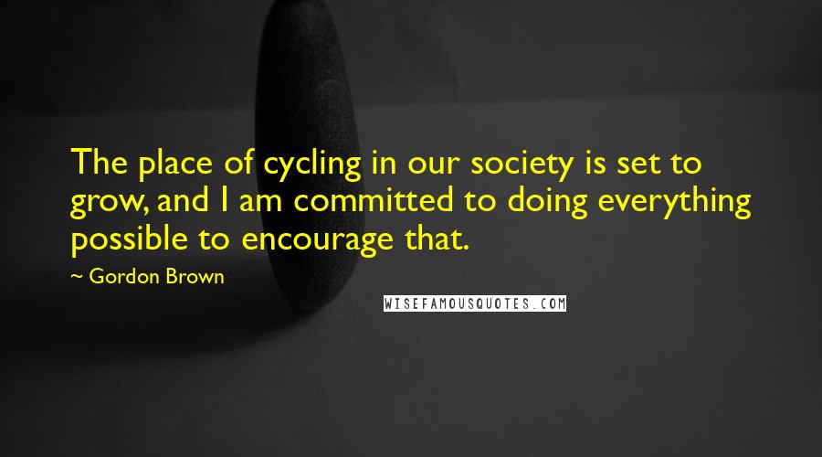 Gordon Brown Quotes: The place of cycling in our society is set to grow, and I am committed to doing everything possible to encourage that.