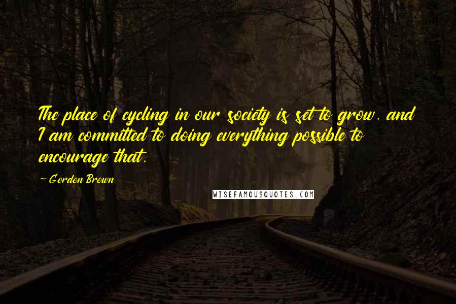 Gordon Brown Quotes: The place of cycling in our society is set to grow, and I am committed to doing everything possible to encourage that.