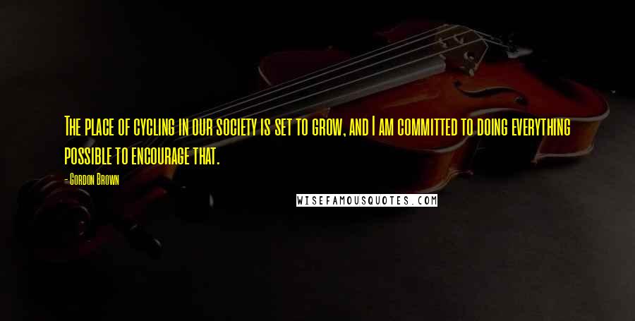 Gordon Brown Quotes: The place of cycling in our society is set to grow, and I am committed to doing everything possible to encourage that.