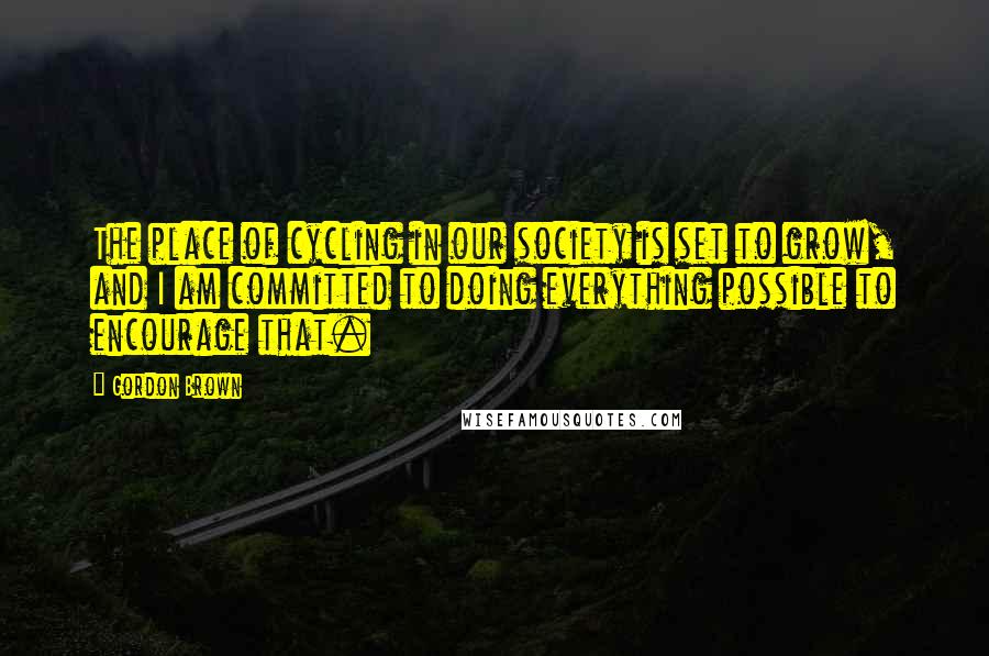 Gordon Brown Quotes: The place of cycling in our society is set to grow, and I am committed to doing everything possible to encourage that.