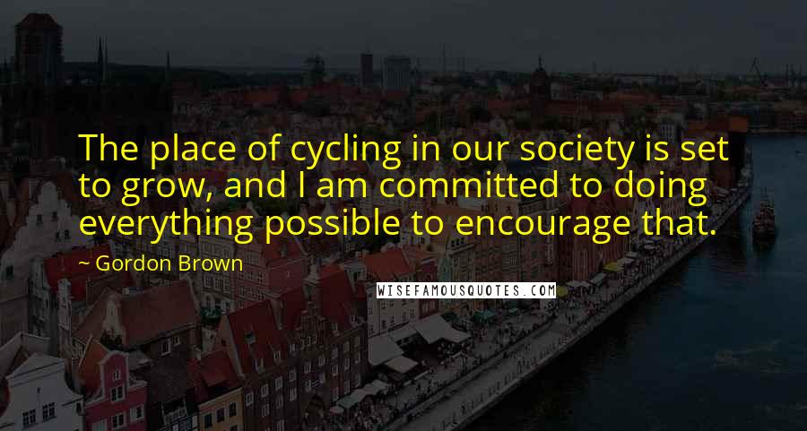 Gordon Brown Quotes: The place of cycling in our society is set to grow, and I am committed to doing everything possible to encourage that.